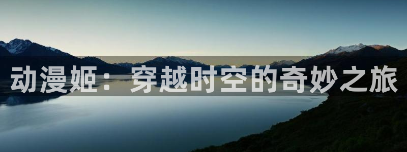 番薯动漫官网下载：动漫姬：穿越时空的奇妙之旅